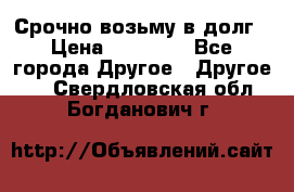 Срочно возьму в долг › Цена ­ 50 000 - Все города Другое » Другое   . Свердловская обл.,Богданович г.